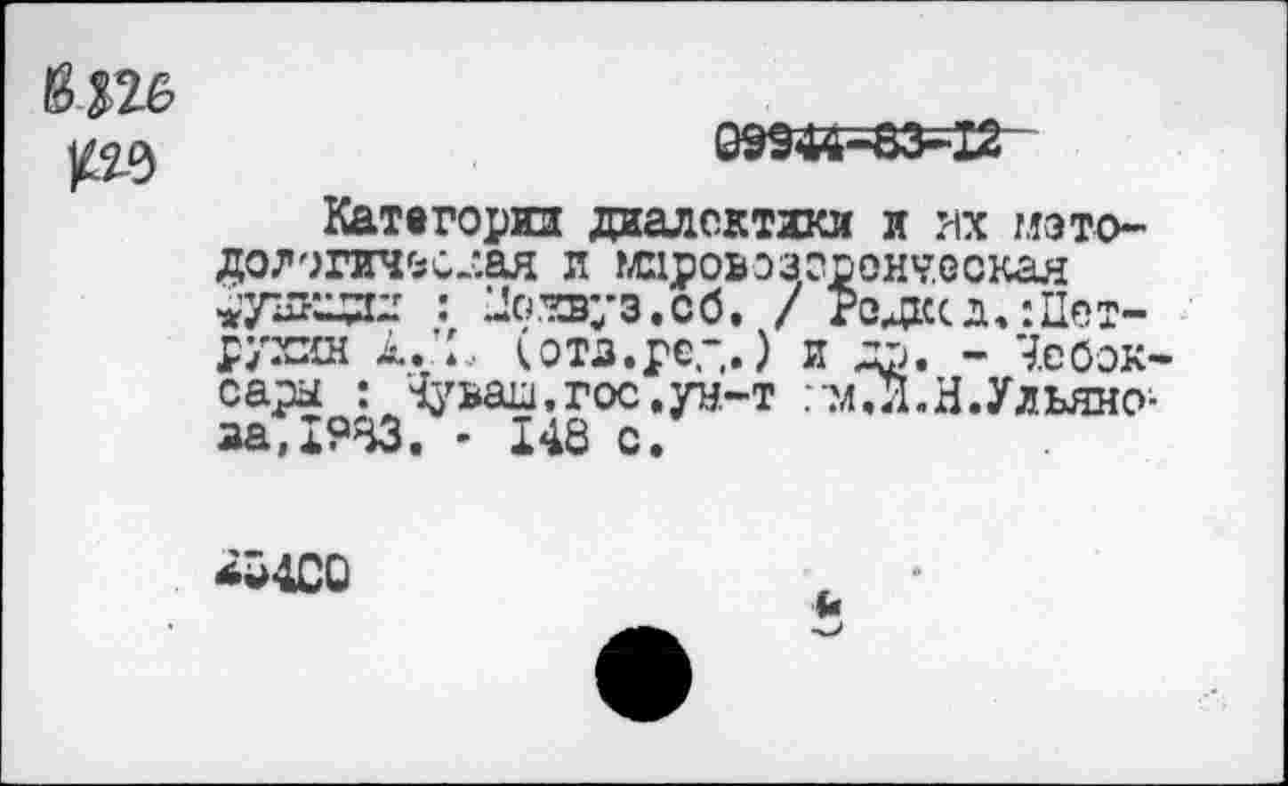 ﻿Категории диалектики и их мэто-дологич^с/.ая л мировоз орончеокая 4’уш^зд : Jo.W3.c6, / Родксд,:Петрухин i.'L (отд.ре.“,.) и др. - Чебоксары : Чуваш,гос.ун-т :?лХН.Ульяно-аа,1933. - 148 с.
